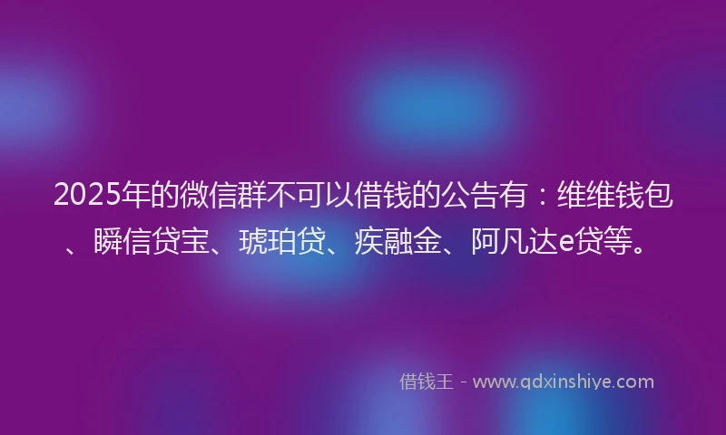 2025年的微信群不可以借钱的公告有：维维钱包、瞬信贷宝、琥珀贷、疾融金、阿凡达e贷等。