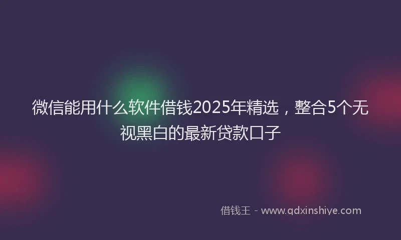微信能用什么软件借钱2025年精选，整合5个无视黑白的最新贷款口子