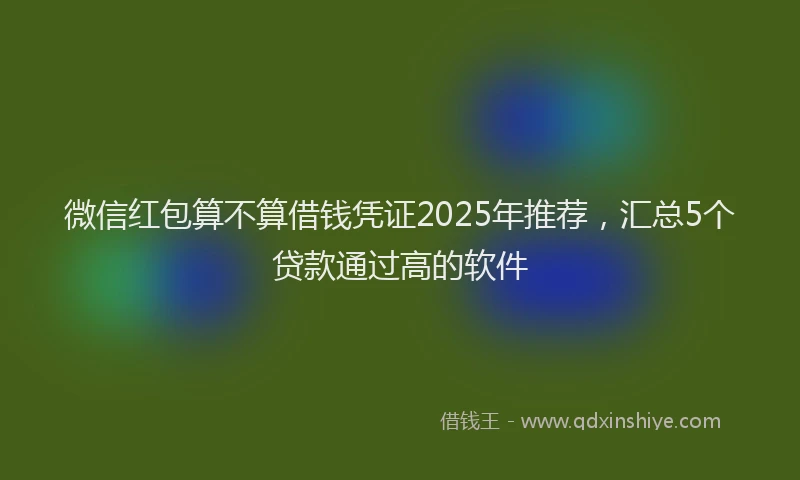 微信红包算不算借钱凭证2025年推荐，汇总5个贷款通过高的软件