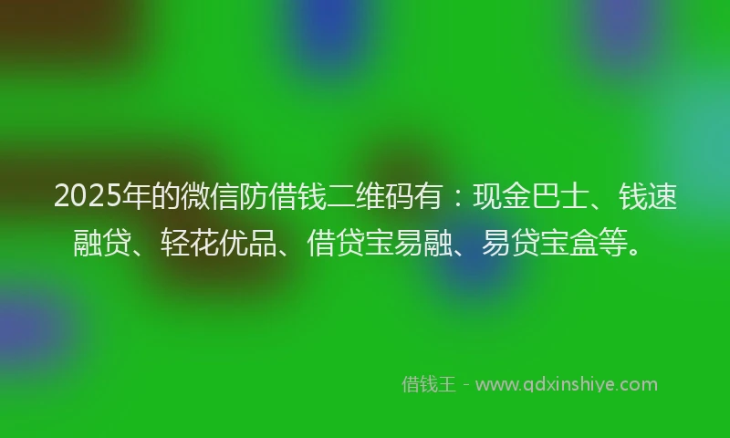 2025年的微信防借钱二维码有：现金巴士、钱速融贷、轻花优品、借贷宝易融、易贷宝盒等。
