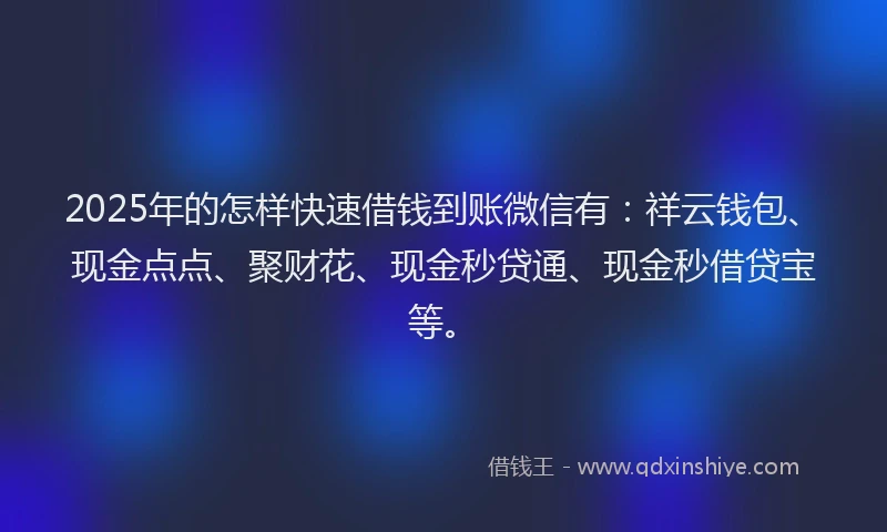 2025年的怎样快速借钱到账微信有：祥云钱包、现金点点、聚财花、现金秒贷通、现金秒借贷宝等。