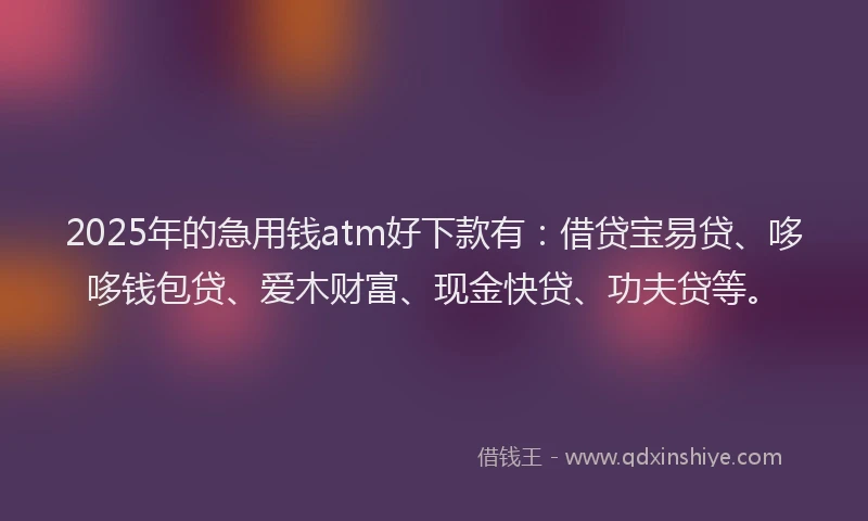 2025年的急用钱atm好下款有：借贷宝易贷、哆哆钱包贷、爱木财富、现金快贷、功夫贷等。