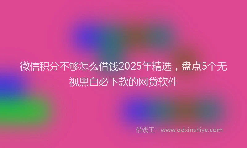 微信积分不够怎么借钱2025年精选，盘点5个无视黑白必下款的网贷软件