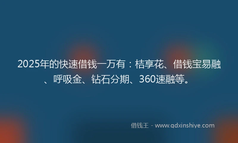 2025年的快速借钱一万有：桔享花、借钱宝易融、呼吸金、钻石分期、360速融等。
