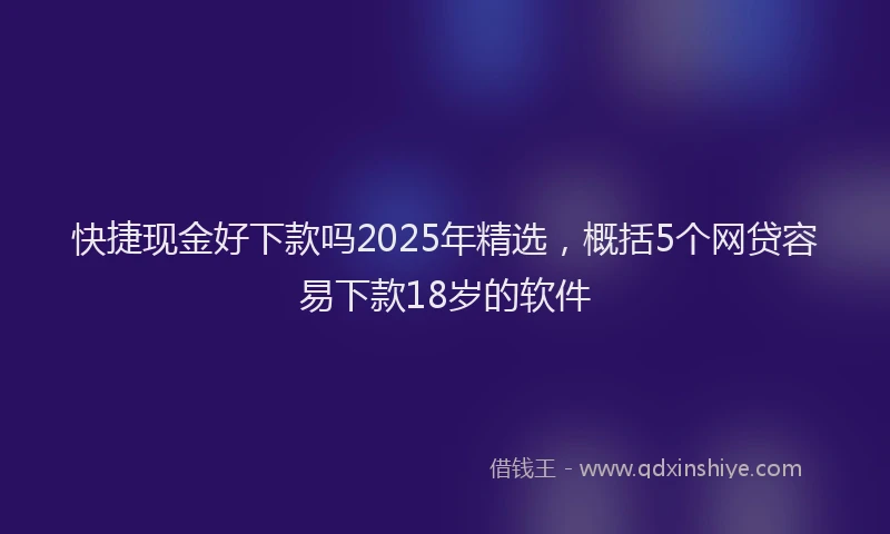 快捷现金好下款吗2025年精选，概括5个网贷容易下款18岁的软件