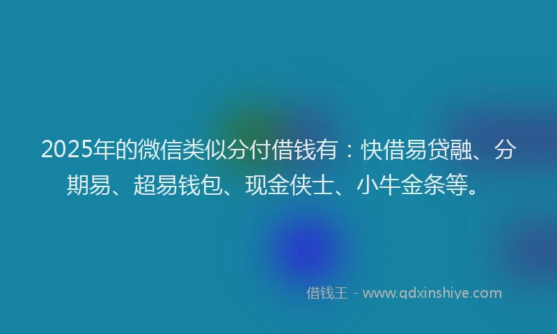2025年的微信类似分付借钱有：快借易贷融、分期易、超易钱包、现金侠士、小牛金条等。