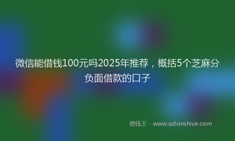 微信能借钱100元吗2025年推荐，概括5个芝麻分负面借款的口子
