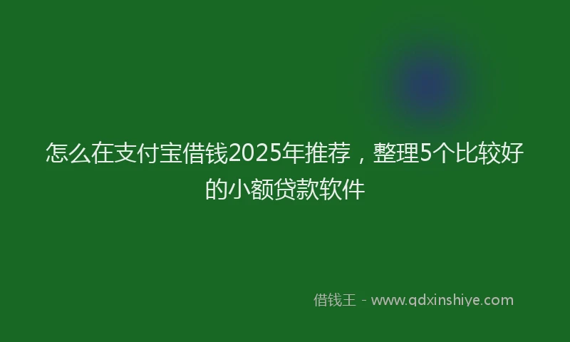 怎么在支付宝借钱2025年推荐，整理5个比较好的小额贷款软件