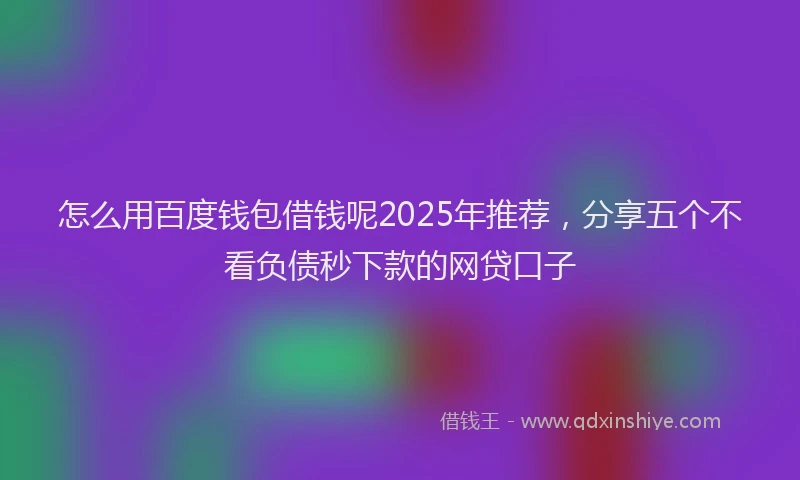 怎么用百度钱包借钱呢2025年推荐，分享五个不看负债秒下款的网贷口子