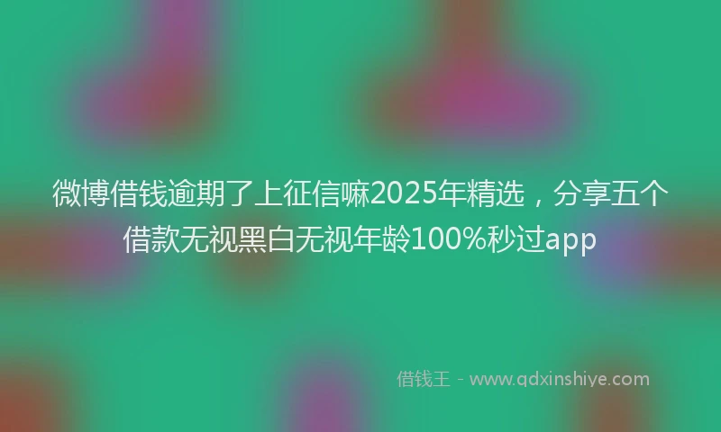 微博借钱逾期了上征信嘛2025年精选，分享五个借款无视黑白无视年龄100%秒过app