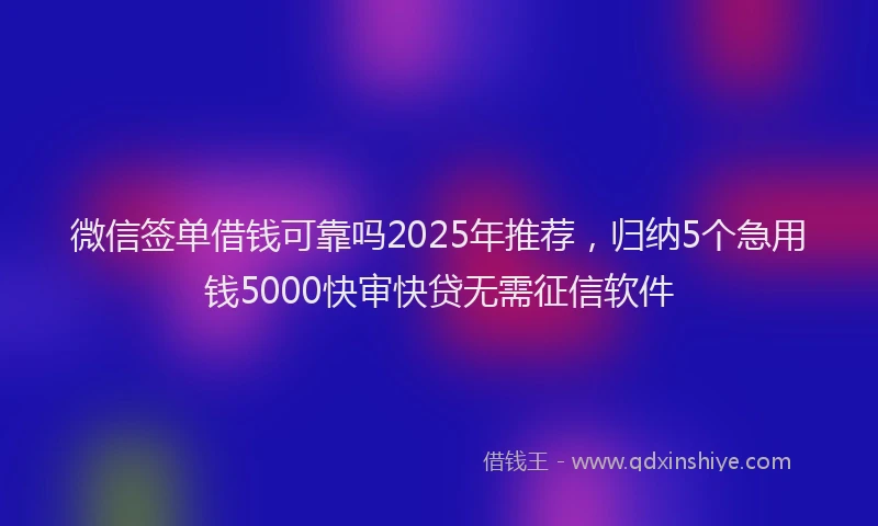 微信签单借钱可靠吗2025年推荐，归纳5个急用钱5000快审快贷无需征信软件