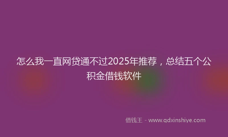 怎么我一直网贷通不过2025年推荐，总结五个公积金借钱软件