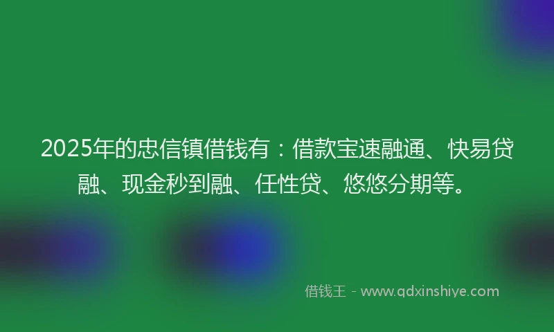 2025年的忠信镇借钱有：借款宝速融通、快易贷融、现金秒到融、任性贷、悠悠分期等。