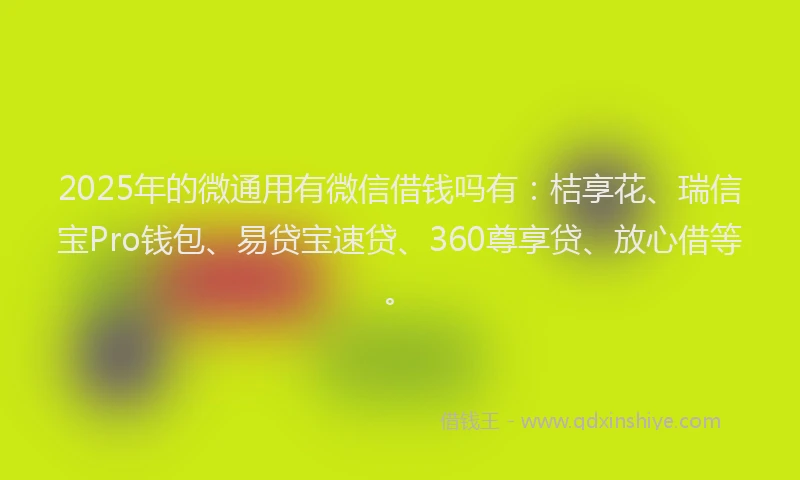 2025年的微通用有微信借钱吗有：桔享花、瑞信宝Pro钱包、易贷宝速贷、360尊享贷、放心借等。