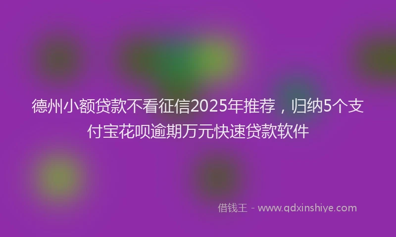 德州小额贷款不看征信2025年推荐，归纳5个支付宝花呗逾期万元快速贷款软件