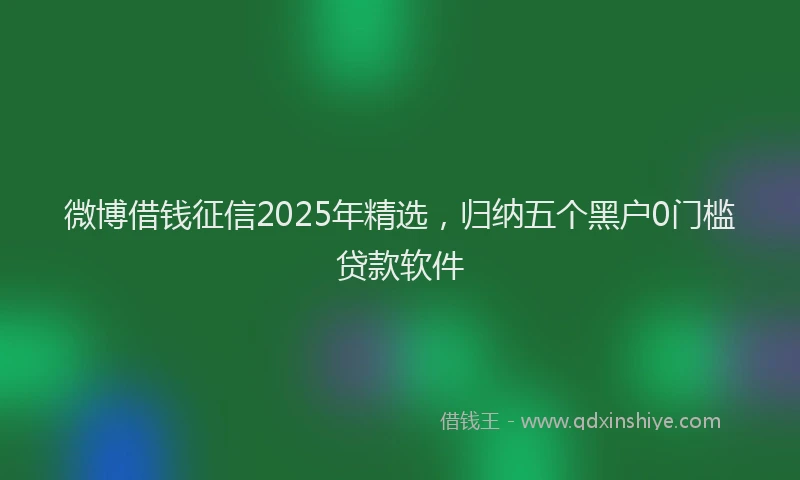 微博借钱征信2025年精选，归纳五个黑户0门槛贷款软件