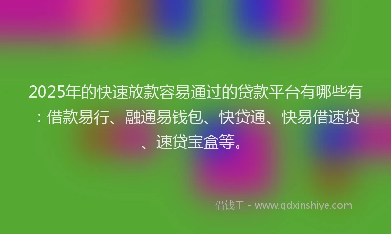 2025年的快速放款容易通过的贷款平台有哪些有：借款易行、融通易钱包、快贷通、快易借速贷、速贷宝盒等。