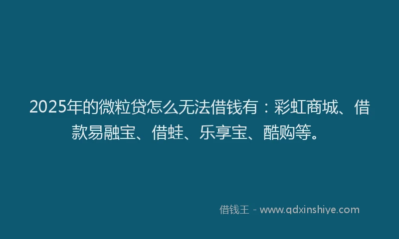 2025年的微粒贷怎么无法借钱有：彩虹商城、借款易融宝、借蛙、乐享宝、酷购等。