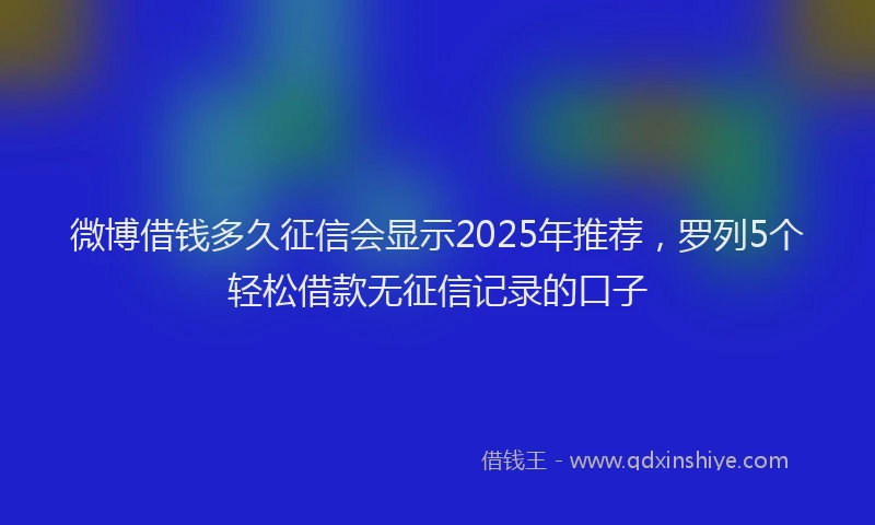 微博借钱多久征信会显示2025年推荐，罗列5个轻松借款无征信记录的口子