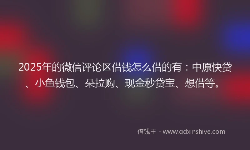 2025年的微信评论区借钱怎么借的有：中原快贷、小鱼钱包、朵拉购、现金秒贷宝、想借等。