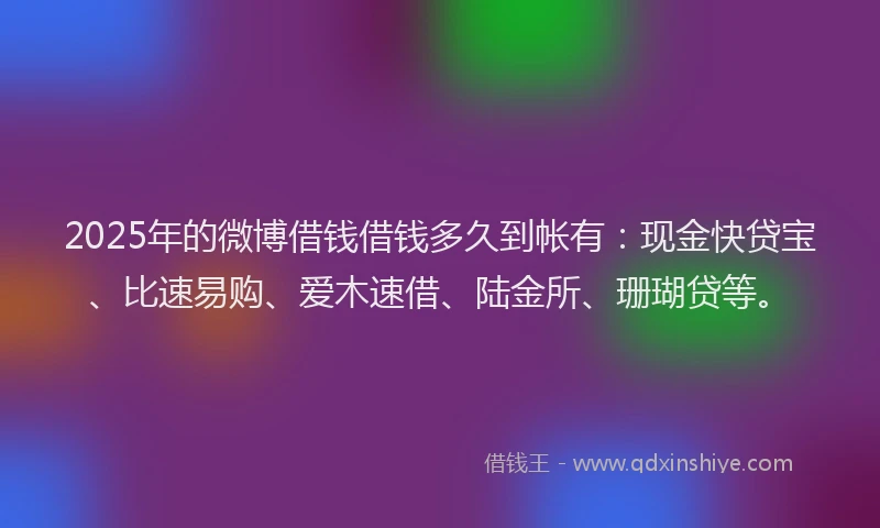 2025年的微博借钱借钱多久到帐有：现金快贷宝、比速易购、爱木速借、陆金所、珊瑚贷等。