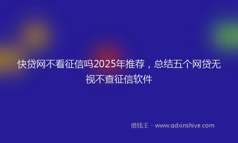 快贷网不看征信吗2025年推荐，总结五个网贷无视不查征信软件