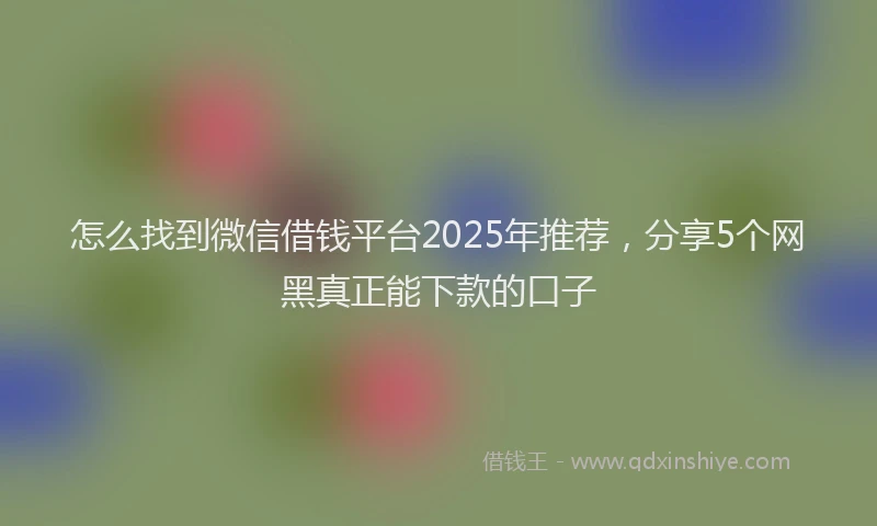 怎么找到微信借钱平台2025年推荐，分享5个网黑真正能下款的口子