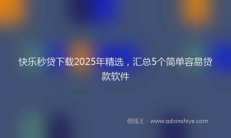 快乐秒贷下载2025年精选，汇总5个简单容易贷款软件