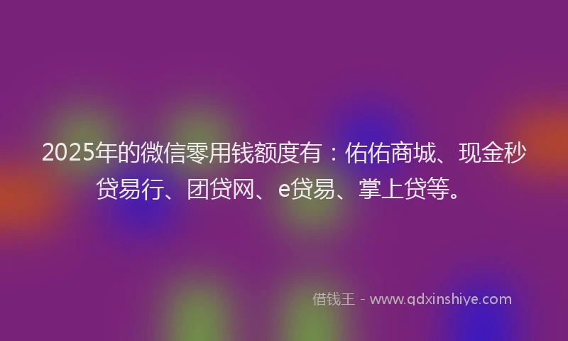 2025年的微信零用钱额度有：佑佑商城、现金秒贷易行、团贷网、e贷易、掌上贷等。