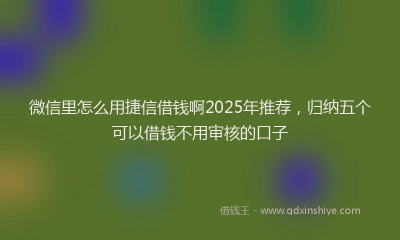 微信里怎么用捷信借钱啊2025年推荐，归纳五个可以借钱不用审核的口子