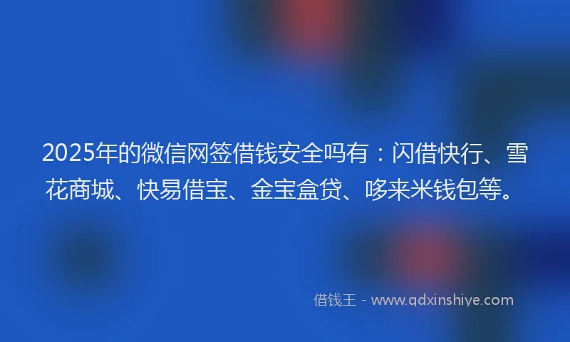 2025年的微信网签借钱安全吗有：闪借快行、雪花商城、快易借宝、金宝盒贷、哆来米钱包等。