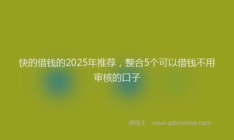 快的借钱的2025年推荐，整合5个可以借钱不用审核的口子