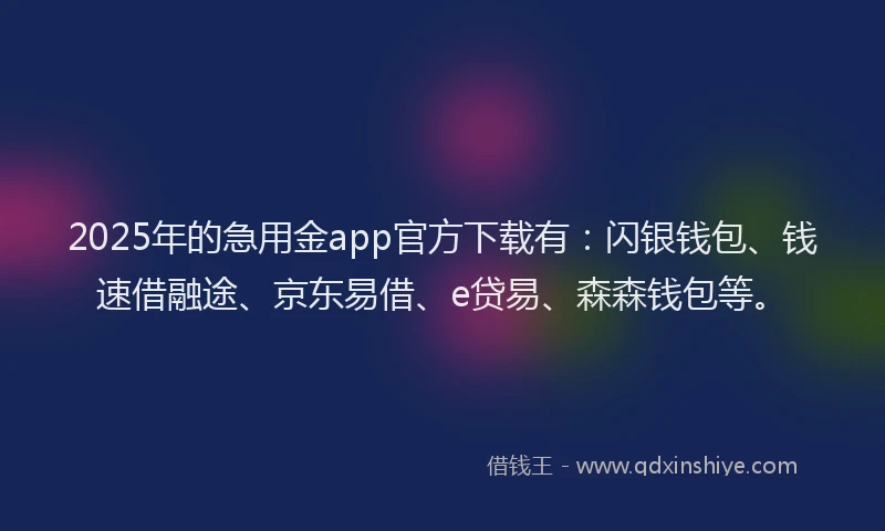 2025年的急用金app官方下载有：闪银钱包、钱速借融途、京东易借、e贷易、森森钱包等。