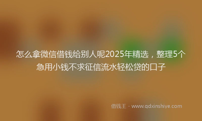 怎么拿微信借钱给别人呢2025年精选，整理5个急用小钱不求征信流水轻松贷的口子