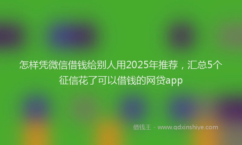 怎样凭微信借钱给别人用2025年推荐，汇总5个征信花了可以借钱的网贷app
