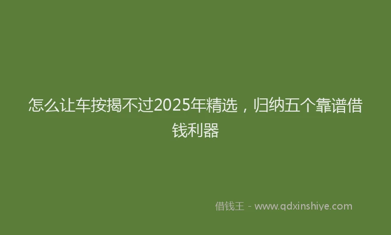 怎么让车按揭不过2025年精选，归纳五个靠谱借钱利器