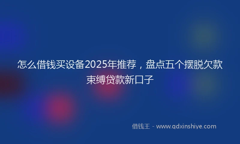 怎么借钱买设备2025年推荐，盘点五个摆脱欠款束缚贷款新口子