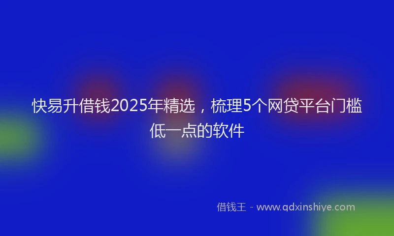 快易升借钱2025年精选，梳理5个网贷平台门槛低一点的软件