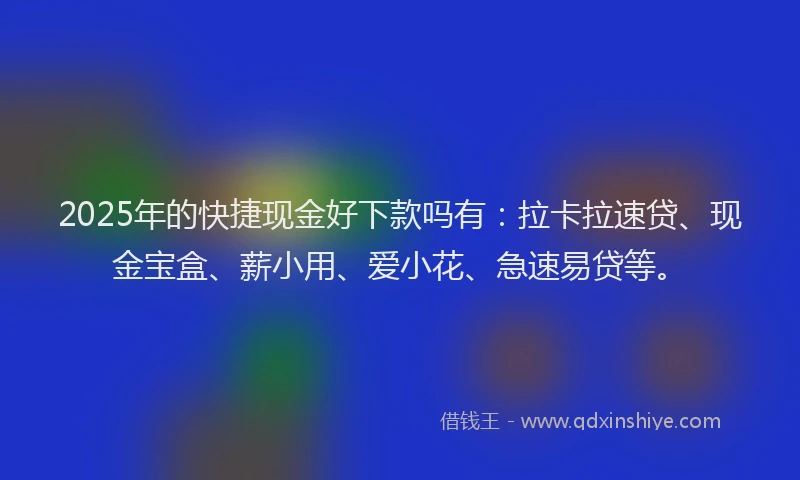 2025年的快捷现金好下款吗有：拉卡拉速贷、现金宝盒、薪小用、爱小花、急速易贷等。