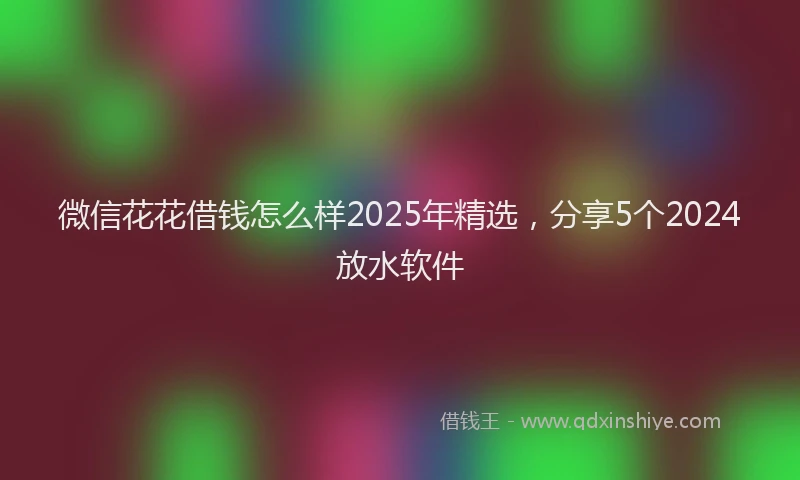 微信花花借钱怎么样2025年精选，分享5个2024放水软件