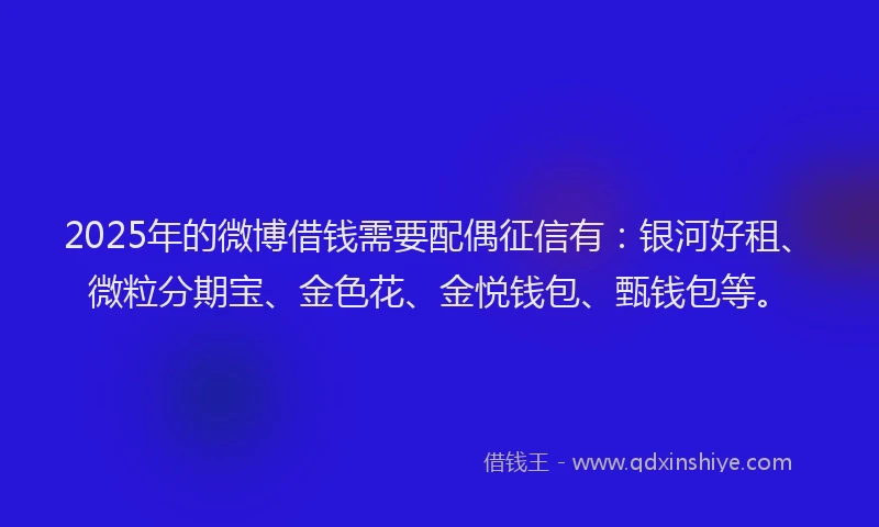 2025年的微博借钱需要配偶征信有：银河好租、微粒分期宝、金色花、金悦钱包、甄钱包等。