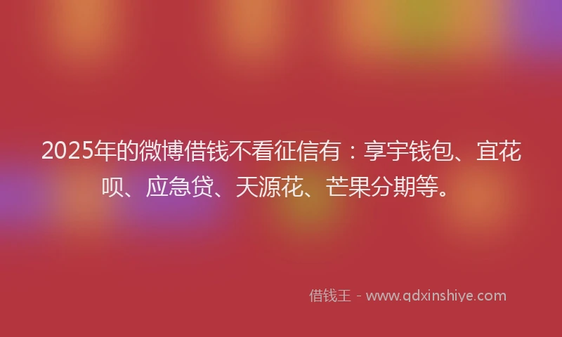 2025年的微博借钱不看征信有：享宇钱包、宜花呗、应急贷、天源花、芒果分期等。
