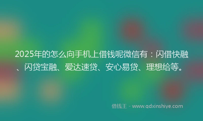 2025年的怎么向手机上借钱呢微信有：闪借快融、闪贷宝融、爱达速贷、安心易贷、理想给等。
