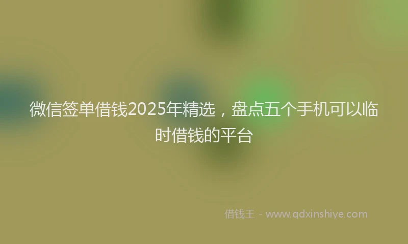 微信签单借钱2025年精选，盘点五个手机可以临时借钱的平台