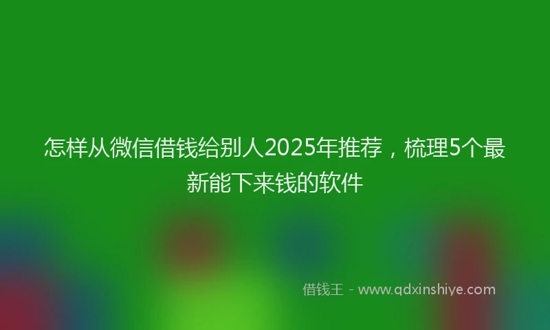 怎样从微信借钱给别人2025年推荐，梳理5个最新能下来钱的软件