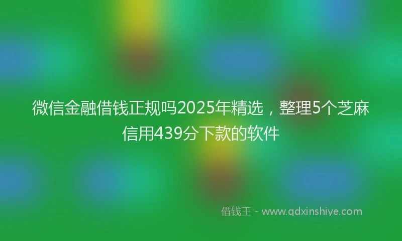 微信金融借钱正规吗2025年精选，整理5个芝麻信用439分下款的软件