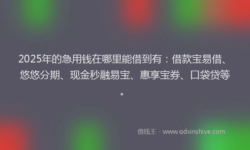 2025年的急用钱在哪里能借到有：借款宝易借、悠悠分期、现金秒融易宝、惠享宝券、口袋贷等。