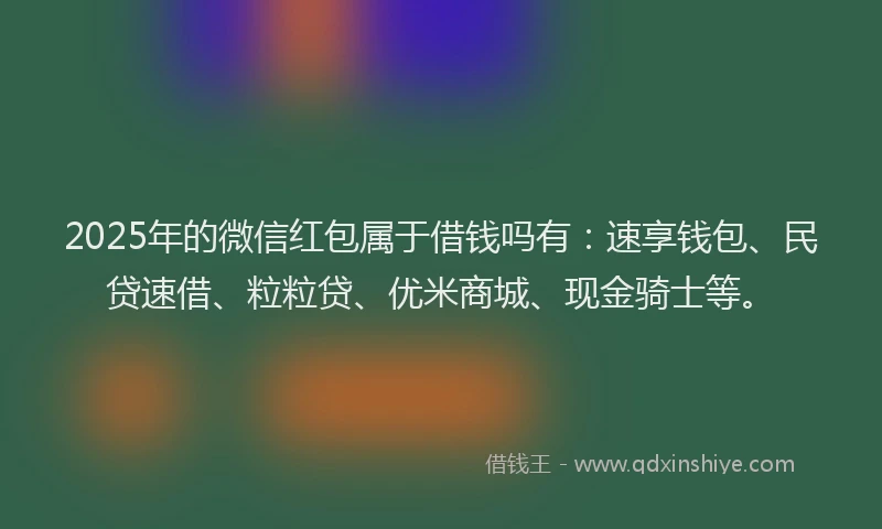 2025年的微信红包属于借钱吗有：速享钱包、民贷速借、粒粒贷、优米商城、现金骑士等。