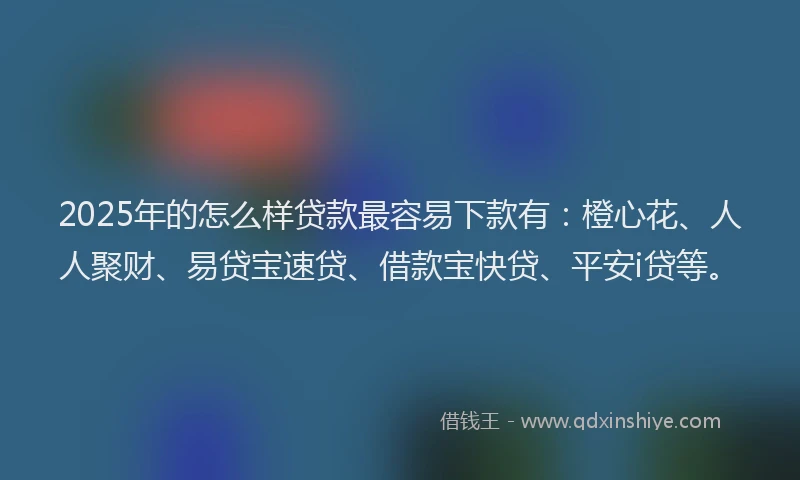 2025年的怎么样贷款最容易下款有：橙心花、人人聚财、易贷宝速贷、借款宝快贷、平安i贷等。