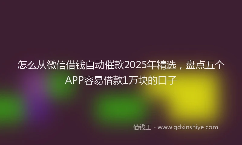 怎么从微信借钱自动催款2025年精选，盘点五个APP容易借款1万块的口子